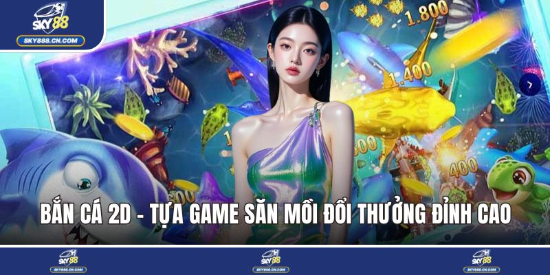 Bắn Cá 2D - Tựa Game Săn Mồi Đổi Thưởng Cực Kỳ Đỉnh Cao Bắn cá 2D